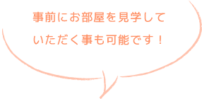 事前にお部屋を見学していただく事も可能です！